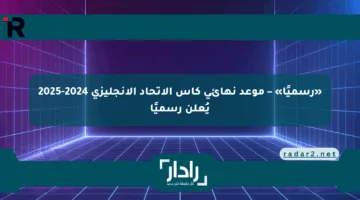 «رسميًا» – موعد نهائي كأس الاتحاد الإنجليزي 2024-2025 يُعلن رسميًا